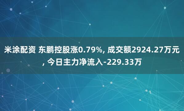 米涂配资 东鹏控股涨0.79%, 成交额2924.27万元, 今日主力净流入-229.33万