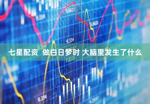 七星配资  做白日梦时 大脑里发生了什么