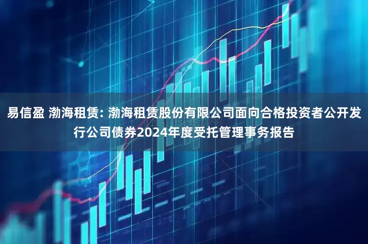 易信盈 渤海租赁: 渤海租赁股份有限公司面向合格投资者公开发行公司债券2024年度受托管理事务报告