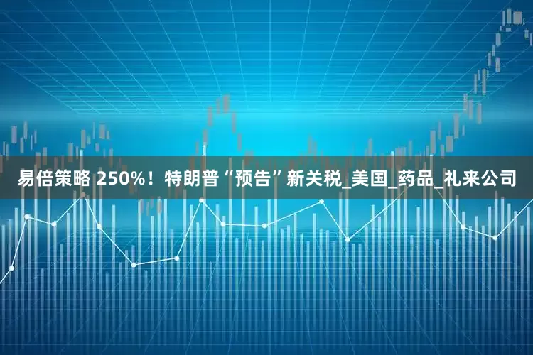 易倍策略 250%！特朗普“预告”新关税_美国_药品_礼来公司