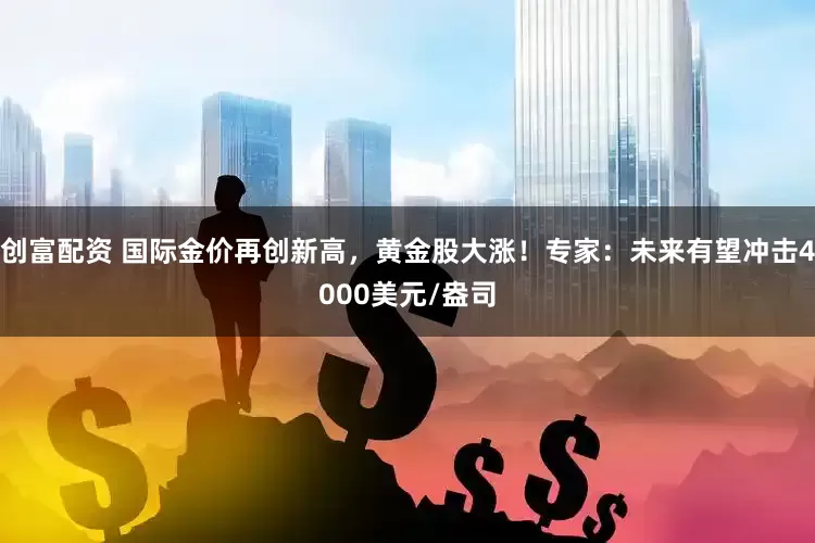 创富配资 国际金价再创新高，黄金股大涨！专家：未来有望冲击4000美元/盎司
