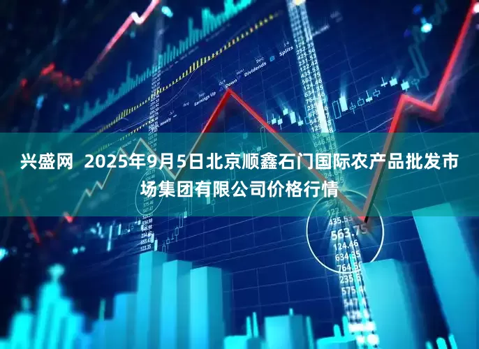 兴盛网  2025年9月5日北京顺鑫石门国际农产品批发市场集团有限公司价格行情
