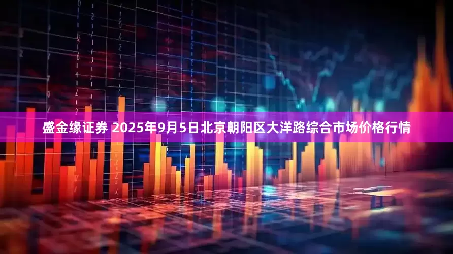 盛金缘证券 2025年9月5日北京朝阳区大洋路综合市场价格行情