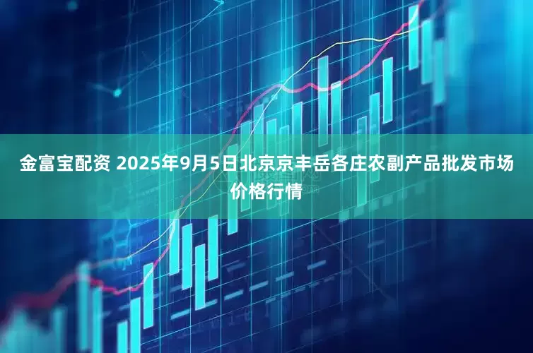 金富宝配资 2025年9月5日北京京丰岳各庄农副产品批发市场价格行情