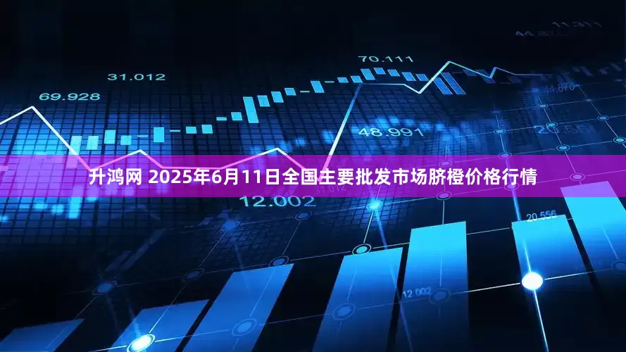 升鸿网 2025年6月11日全国主要批发市场脐橙价格行情