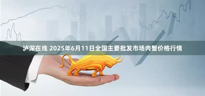 泸深在线 2025年6月11日全国主要批发市场肉蟹价格行情
