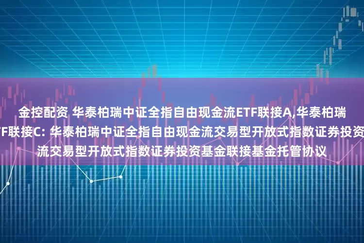 金控配资 华泰柏瑞中证全指自由现金流ETF联接A,华泰柏瑞中证全指自由现金流ETF联接C: 华泰柏瑞中证全指自由现金流交易型开放式指数证券投资基金联接基金托管协议