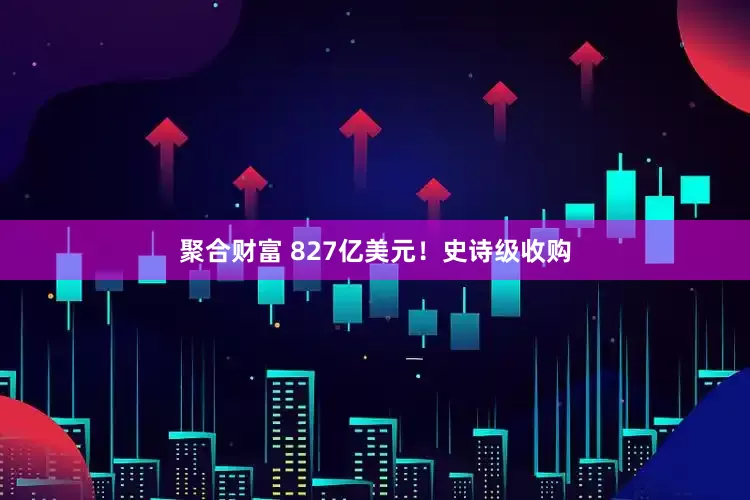 聚合财富 827亿美元！史诗级收购