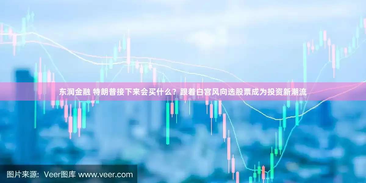 东润金融 特朗普接下来会买什么？跟着白宫风向选股票成为投资新潮流