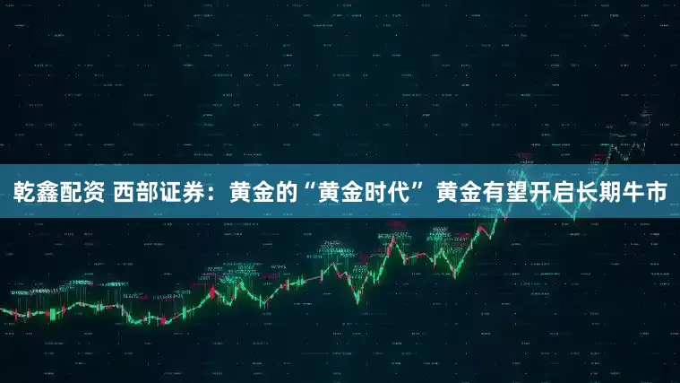 乾鑫配资 西部证券：黄金的“黄金时代” 黄金有望开启长期牛市