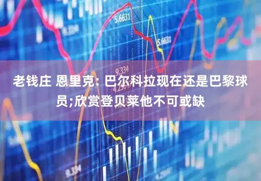 老钱庄 恩里克: 巴尔科拉现在还是巴黎球员;欣赏登贝莱他不可或缺