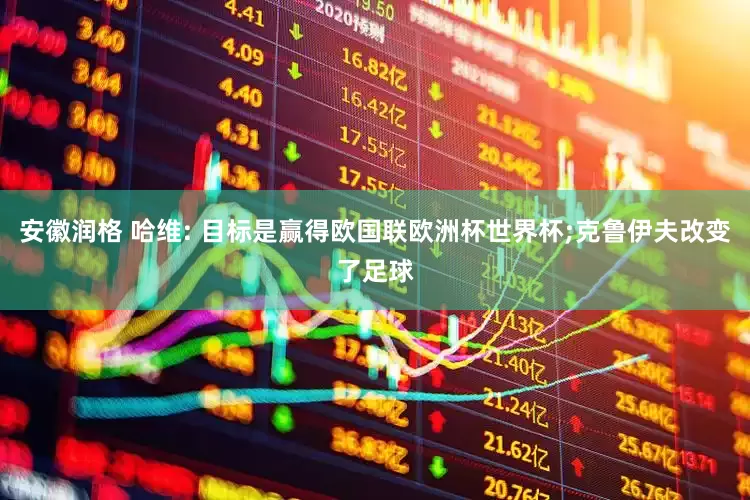 安徽润格 哈维: 目标是赢得欧国联欧洲杯世界杯;克鲁伊夫改变了足球